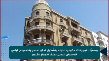 رسميًا.. توجيهات حكومية عاجلة بتشكيل لجان لحصر وتخصيص أراضٍ للإسكان البديل بملف الإيجار القديم